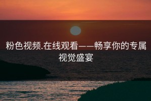 粉色视频.在线观看——畅享你的专属视觉盛宴