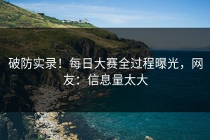 破防实录！每日大赛全过程曝光，网友：信息量太大