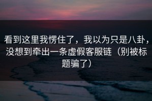 看到这里我愣住了，我以为只是八卦，没想到牵出一条虚假客服链（别被标题骗了）
