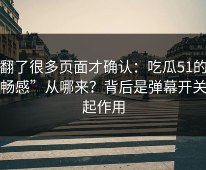 我翻了很多页面才确认：吃瓜51的“顺畅感”从哪来？背后是弹幕开关在起作用