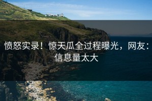 愤怒实录！惊天瓜全过程曝光，网友：信息量太大