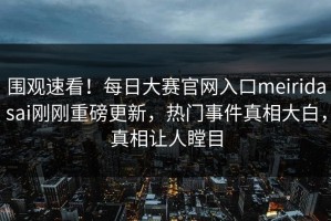 围观速看！每日大赛官网入口meiridasai刚刚重磅更新，热门事件真相大白，真相让人瞠目