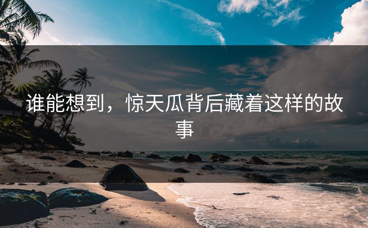 谁能想到，惊天瓜背后藏着这样的故事