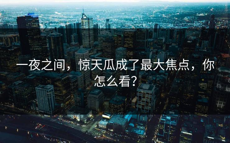 一夜之间，惊天瓜成了最大焦点，你怎么看？