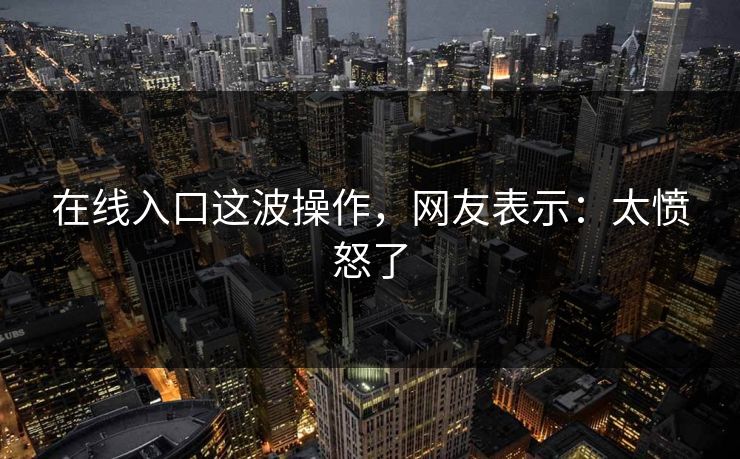 在线入口这波操作，网友表示：太愤怒了