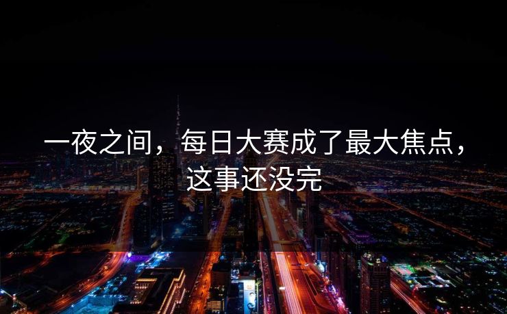 一夜之间，每日大赛成了最大焦点，这事还没完