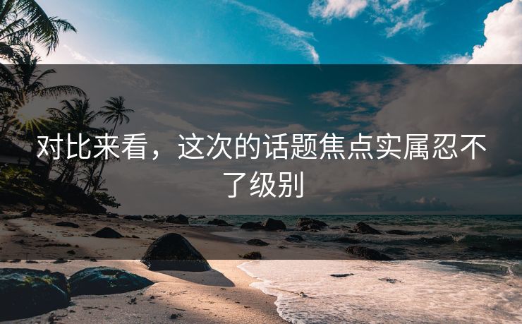 对比来看，这次的话题焦点实属忍不了级别