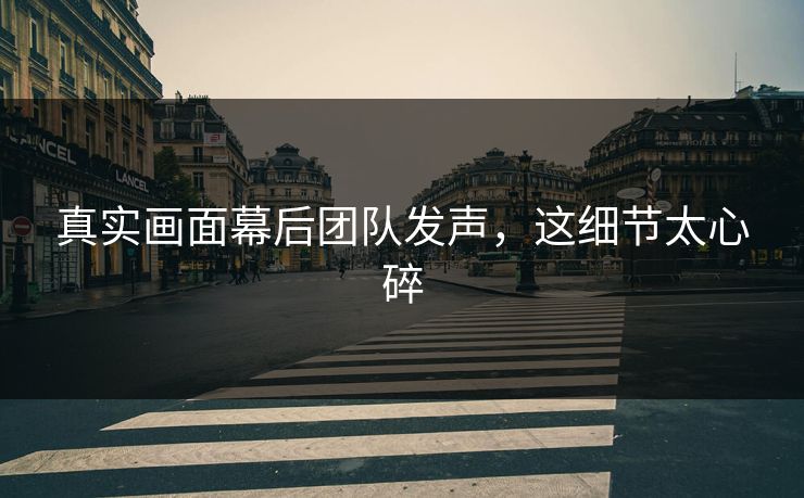 真实画面幕后团队发声，这细节太心碎