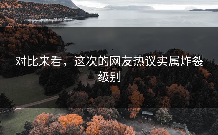 对比来看，这次的网友热议实属炸裂级别