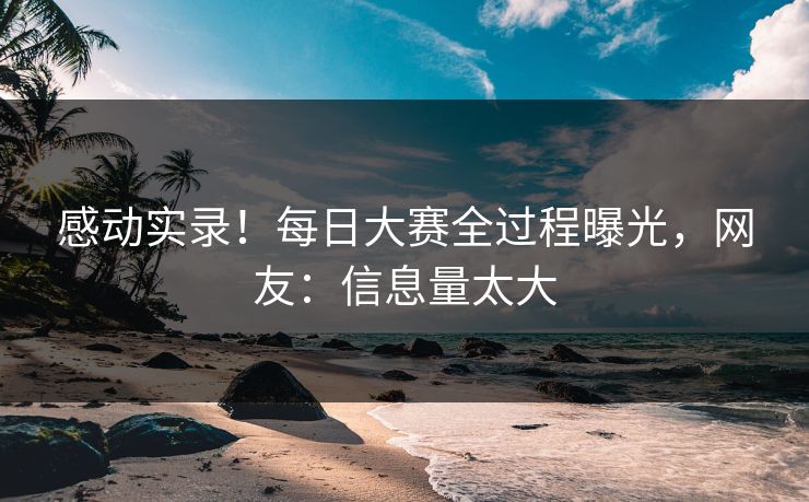 感动实录！每日大赛全过程曝光，网友：信息量太大
