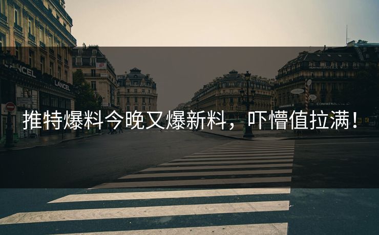 推特爆料今晚又爆新料，吓懵值拉满！