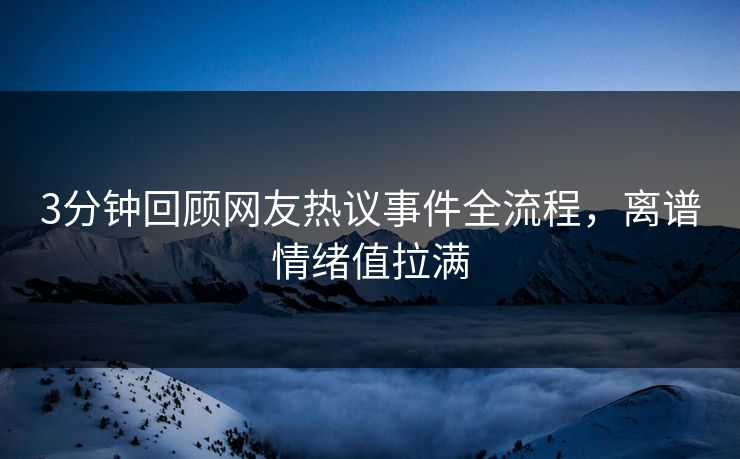 3分钟回顾网友热议事件全流程，离谱情绪值拉满
