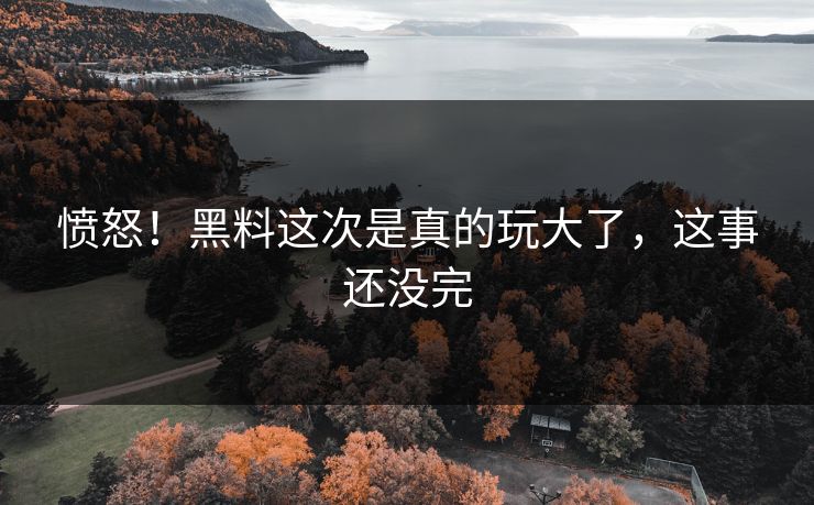 愤怒！黑料这次是真的玩大了，这事还没完