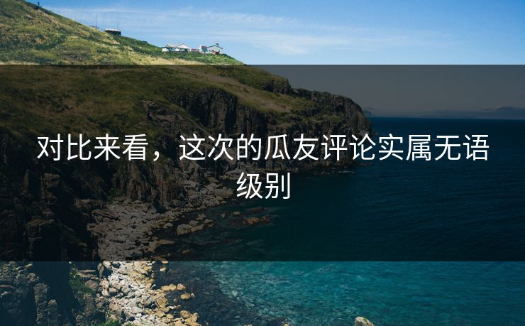 对比来看，这次的瓜友评论实属无语级别