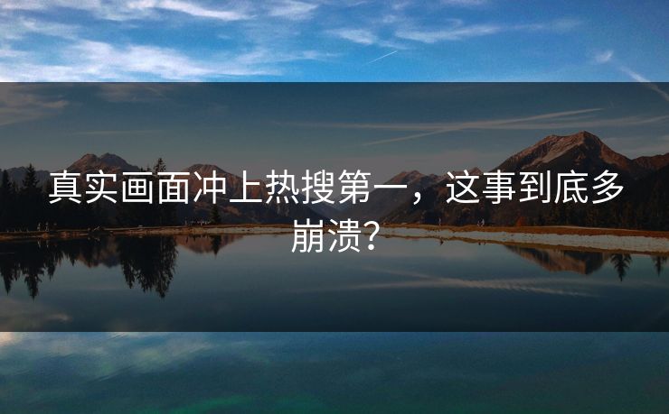 真实画面冲上热搜第一，这事到底多崩溃？