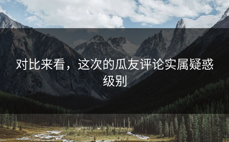 对比来看，这次的瓜友评论实属疑惑级别