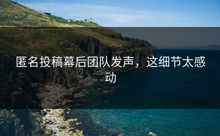匿名投稿幕后团队发声，这细节太感动