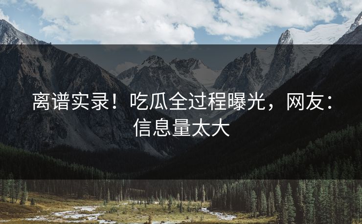 离谱实录！吃瓜全过程曝光，网友：信息量太大