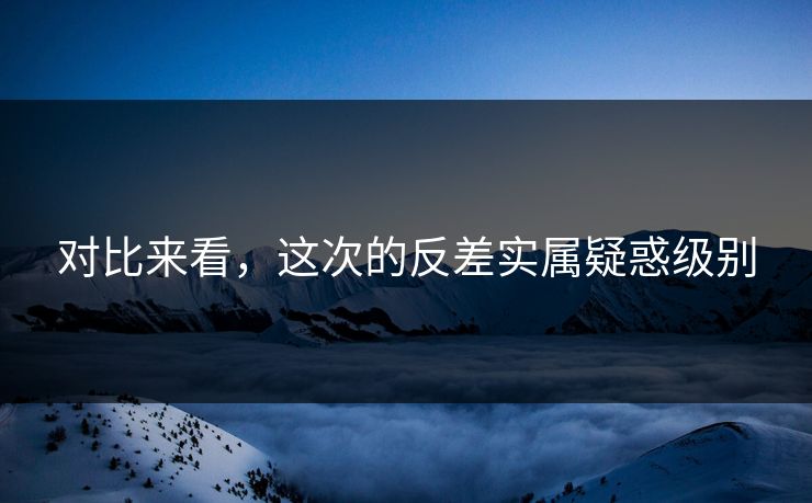 对比来看，这次的反差实属疑惑级别