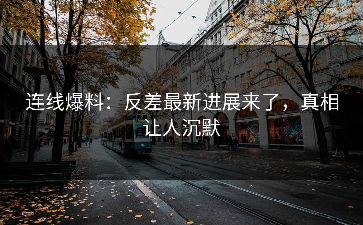 连线爆料：反差最新进展来了，真相让人沉默