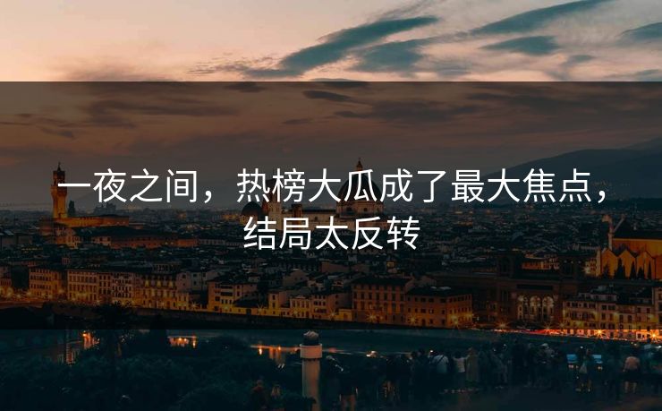 一夜之间，热榜大瓜成了最大焦点，结局太反转