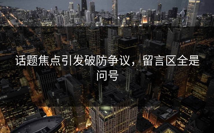 话题焦点引发破防争议，留言区全是问号