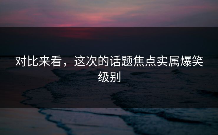 对比来看，这次的话题焦点实属爆笑级别