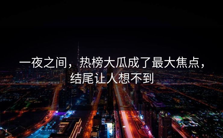 一夜之间，热榜大瓜成了最大焦点，结尾让人想不到