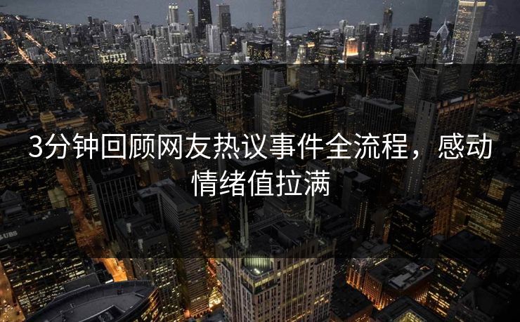 3分钟回顾网友热议事件全流程，感动情绪值拉满