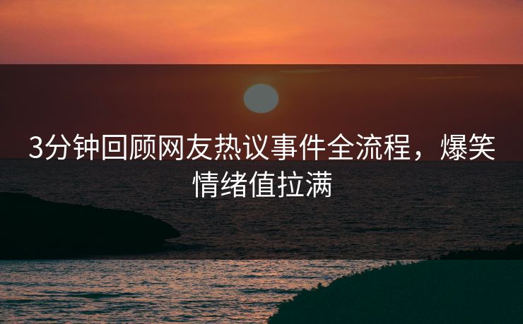 3分钟回顾网友热议事件全流程，爆笑情绪值拉满