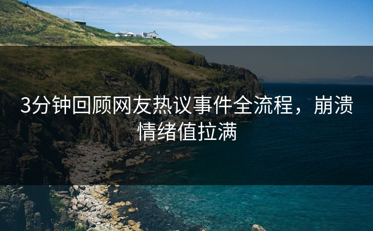 3分钟回顾网友热议事件全流程，崩溃情绪值拉满