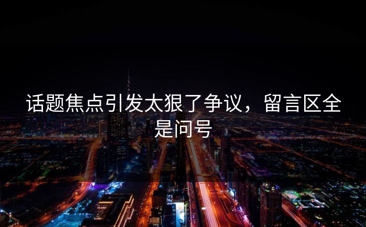 话题焦点引发太狠了争议，留言区全是问号