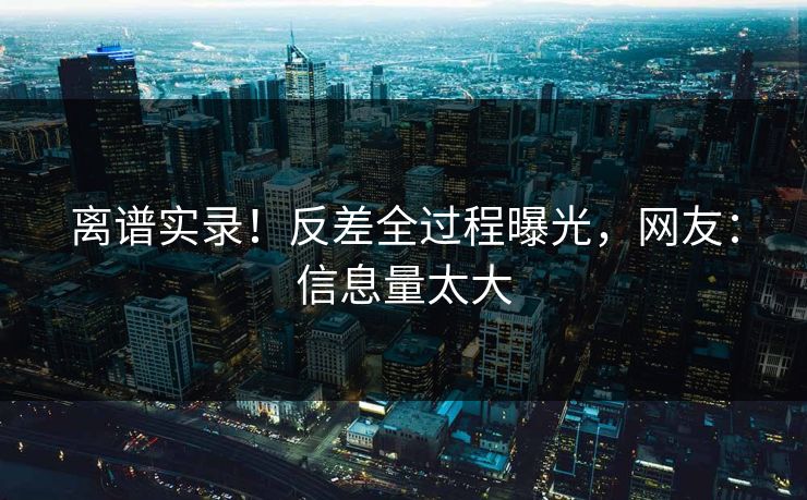 离谱实录！反差全过程曝光，网友：信息量太大