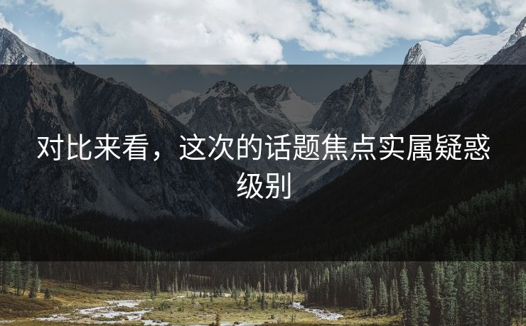对比来看，这次的话题焦点实属疑惑级别