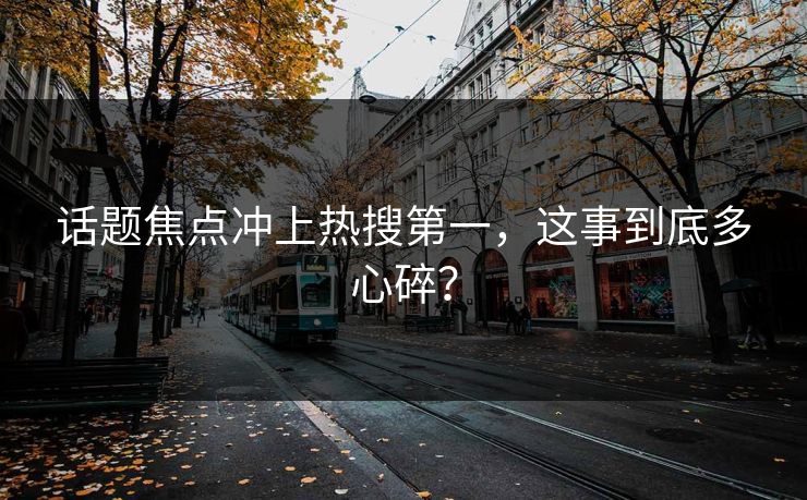 话题焦点冲上热搜第一，这事到底多心碎？