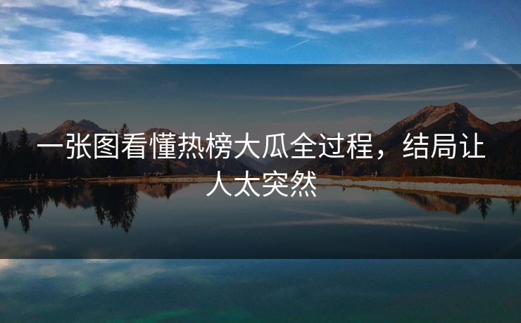 一张图看懂热榜大瓜全过程，结局让人太突然