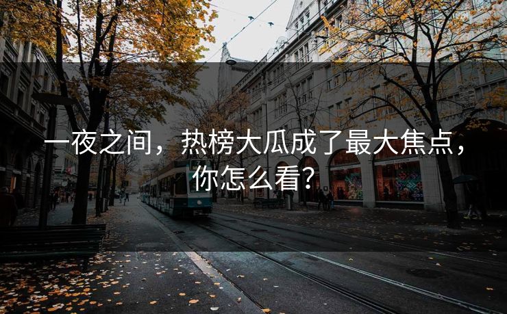 一夜之间，热榜大瓜成了最大焦点，你怎么看？
