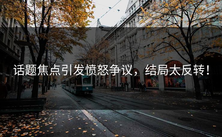 话题焦点引发愤怒争议，结局太反转！