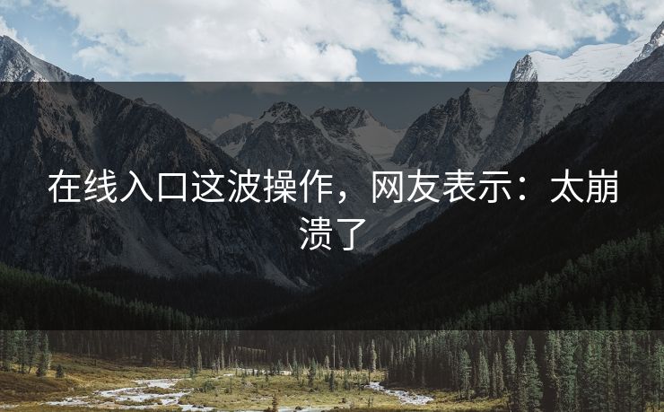在线入口这波操作，网友表示：太崩溃了
