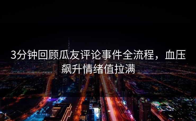3分钟回顾瓜友评论事件全流程，血压飙升情绪值拉满