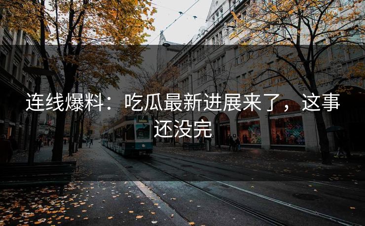 连线爆料：吃瓜最新进展来了，这事还没完