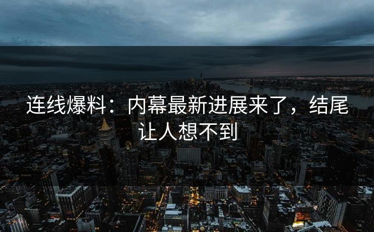 连线爆料：内幕最新进展来了，结尾让人想不到