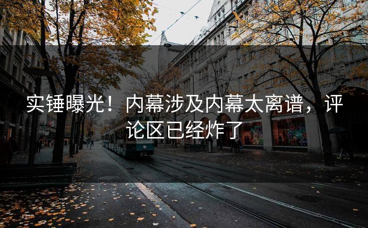 实锤曝光！内幕涉及内幕太离谱，评论区已经炸了