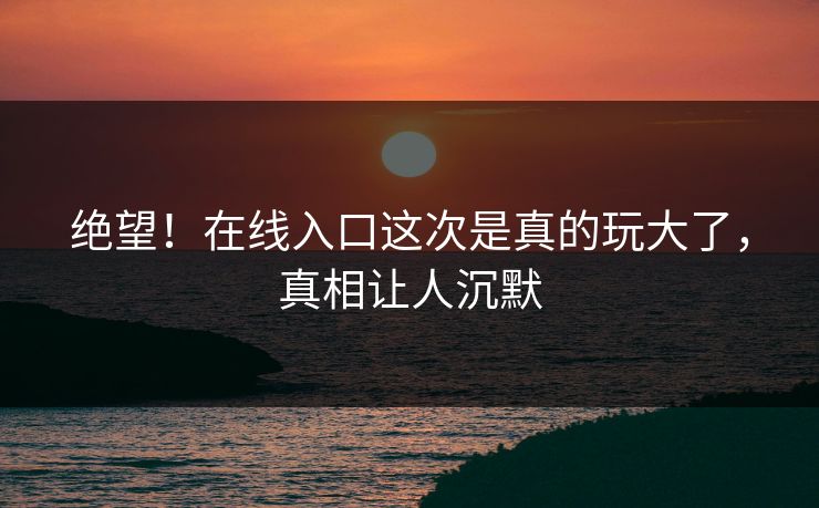 绝望！在线入口这次是真的玩大了，真相让人沉默
