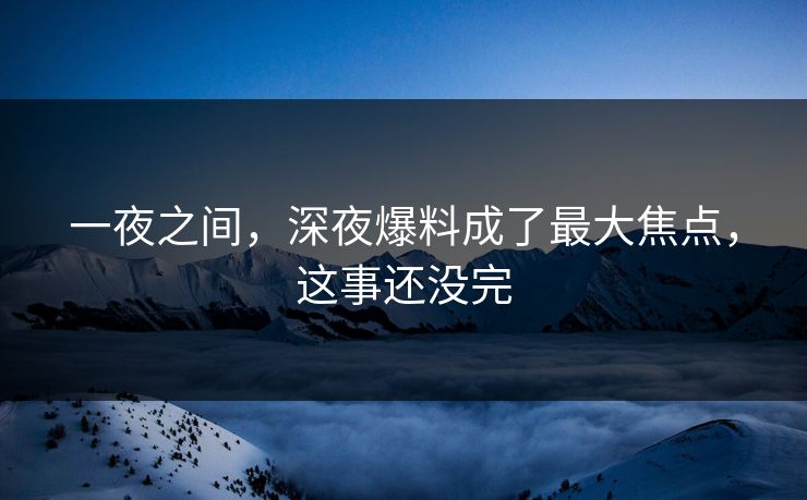 一夜之间，深夜爆料成了最大焦点，这事还没完