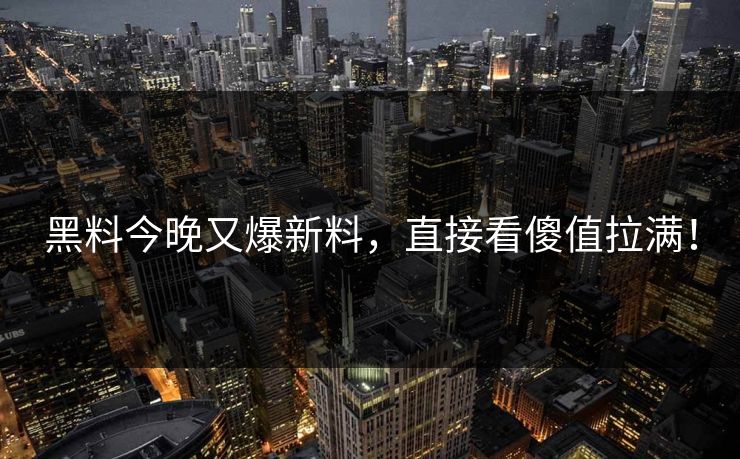 黑料今晚又爆新料，直接看傻值拉满！