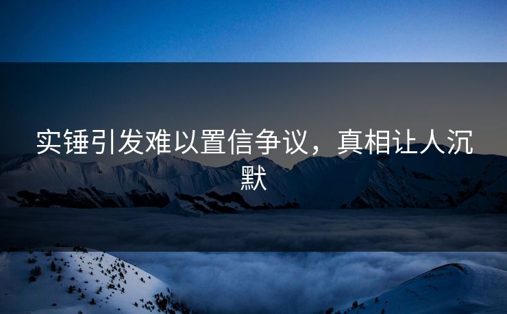 实锤引发难以置信争议，真相让人沉默
