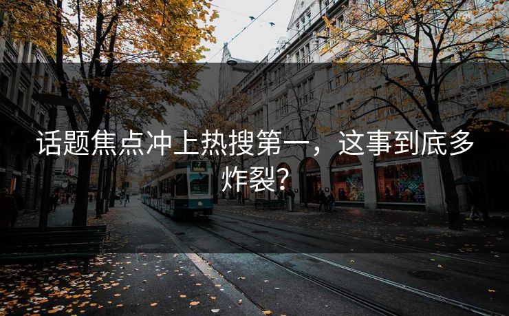 话题焦点冲上热搜第一，这事到底多炸裂？