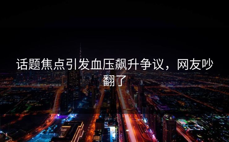 话题焦点引发血压飙升争议，网友吵翻了
