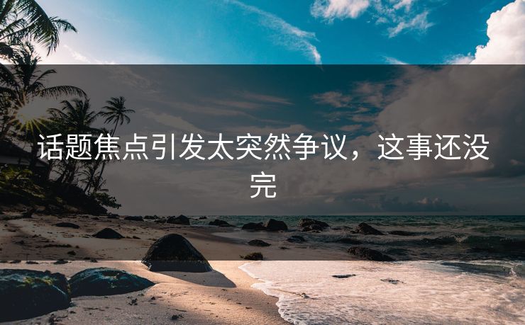话题焦点引发太突然争议，这事还没完